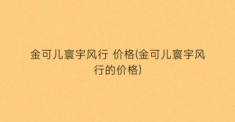 金可儿寰宇风行 价格(金可儿寰宇风行的价格)